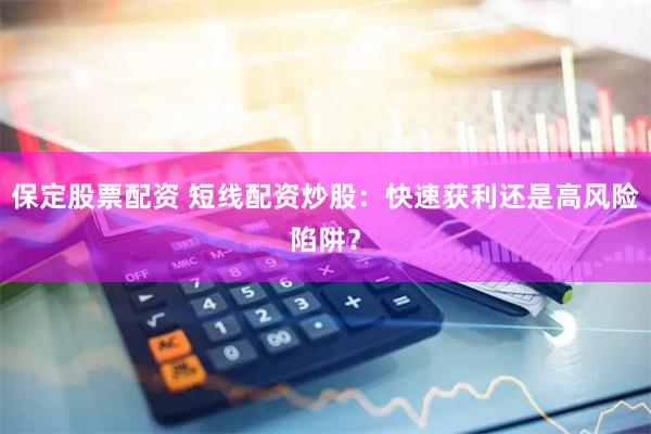 保定股票配资 短线配资炒股:快速获利还是高风险陷阱?