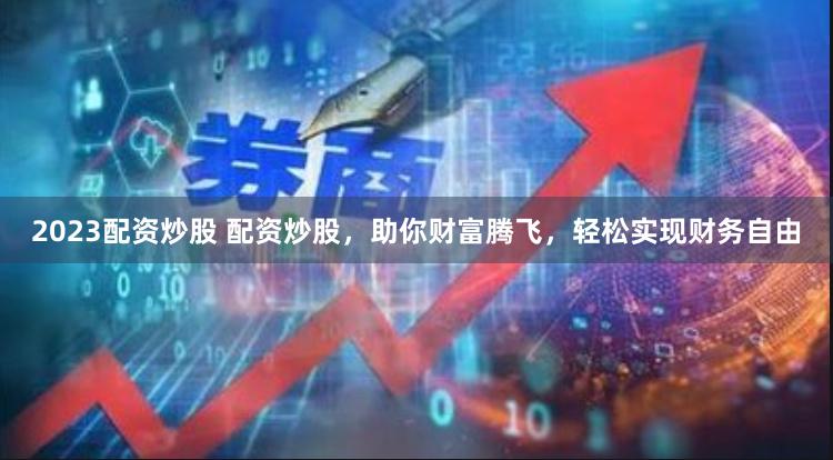 2023配资炒股 配资炒股,助你财富腾飞,轻松实现财务自由
