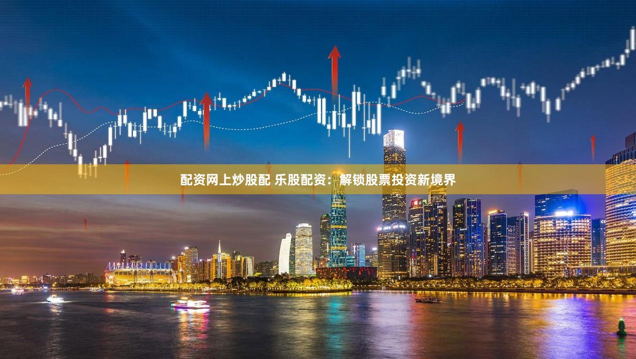 配资网上炒股配 乐股配资：解锁股票投资新境界