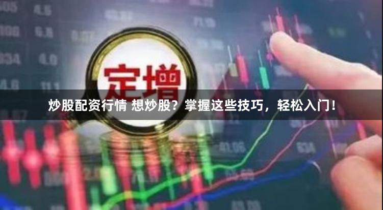 炒股配资行情 想炒股？掌握这些技巧，轻松入门！