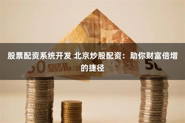 股票配资系统开发 北京炒股配资：助你财富倍增的捷径