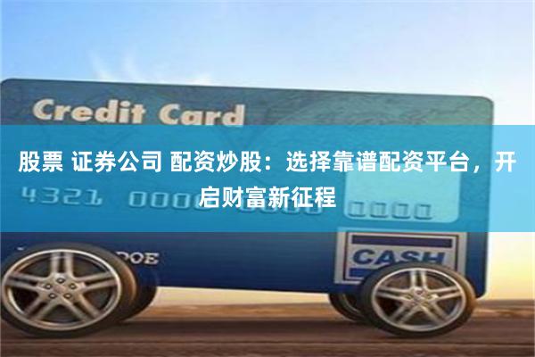 股票 证券公司 配资炒股：选择靠谱配资平台，开启财富新征程