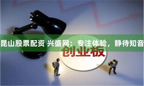 昆山股票配资 兴盛网:专注体验,静待知音
