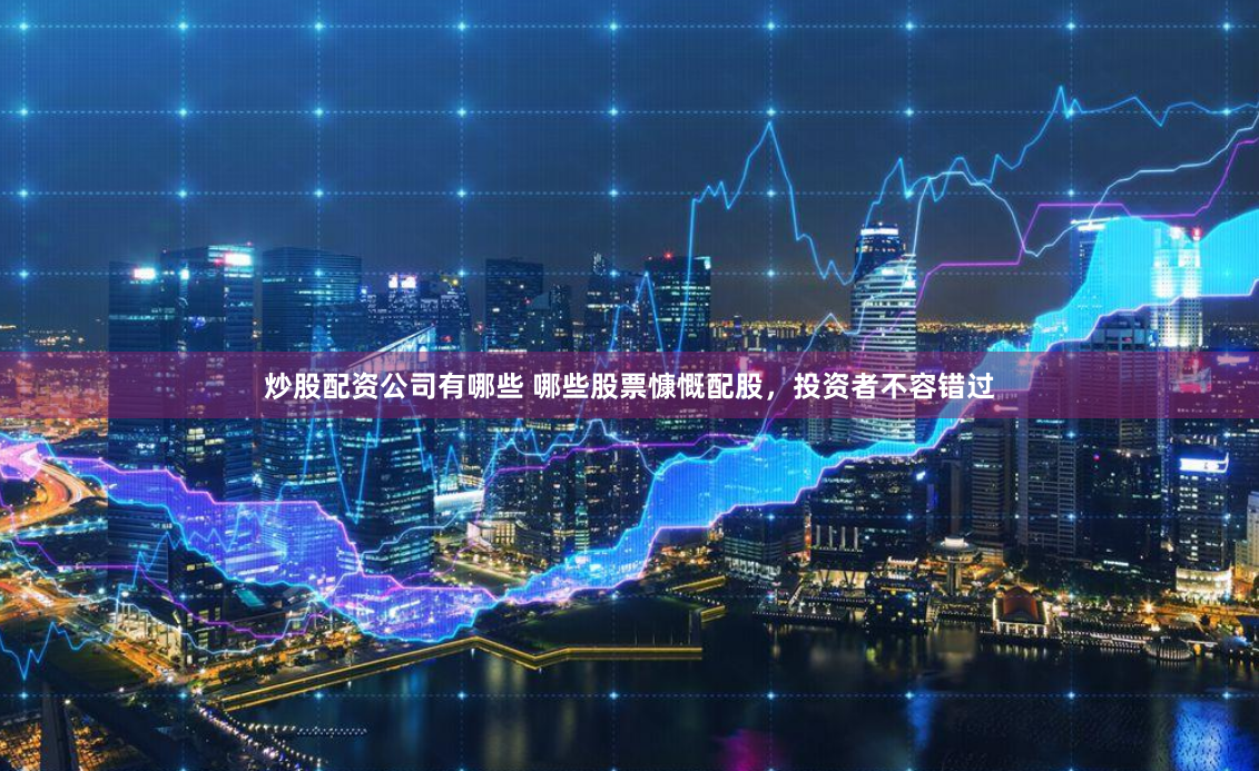 炒股配资公司有哪些 哪些股票慷慨配股，投资者不容错过