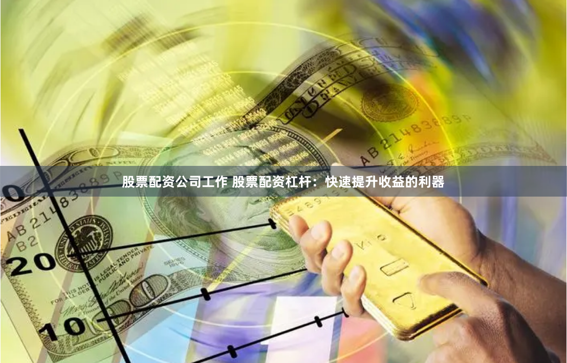 股票配资公司工作 股票配资杠杆：快速提升收益的利器