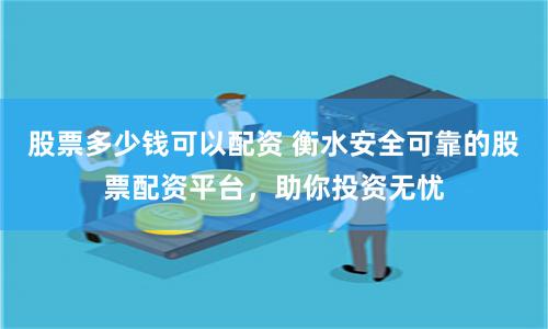 股票多少钱可以配资 衡水安全可靠的股票配资平台，助你投资无忧