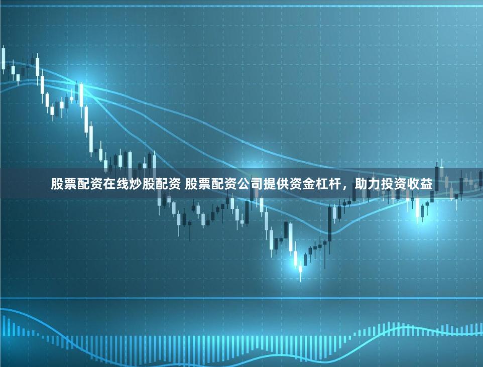 股票配资在线炒股配资 股票配资公司提供资金杠杆，助力投资收益