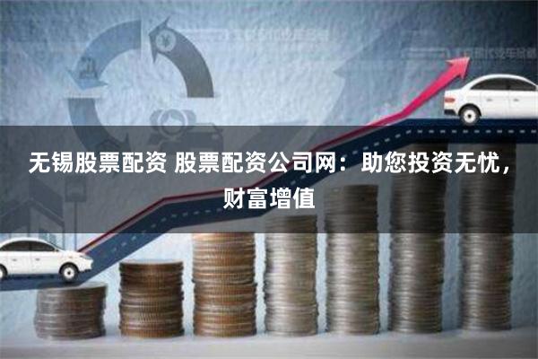 无锡股票配资 股票配资公司网：助您投资无忧，财富增值