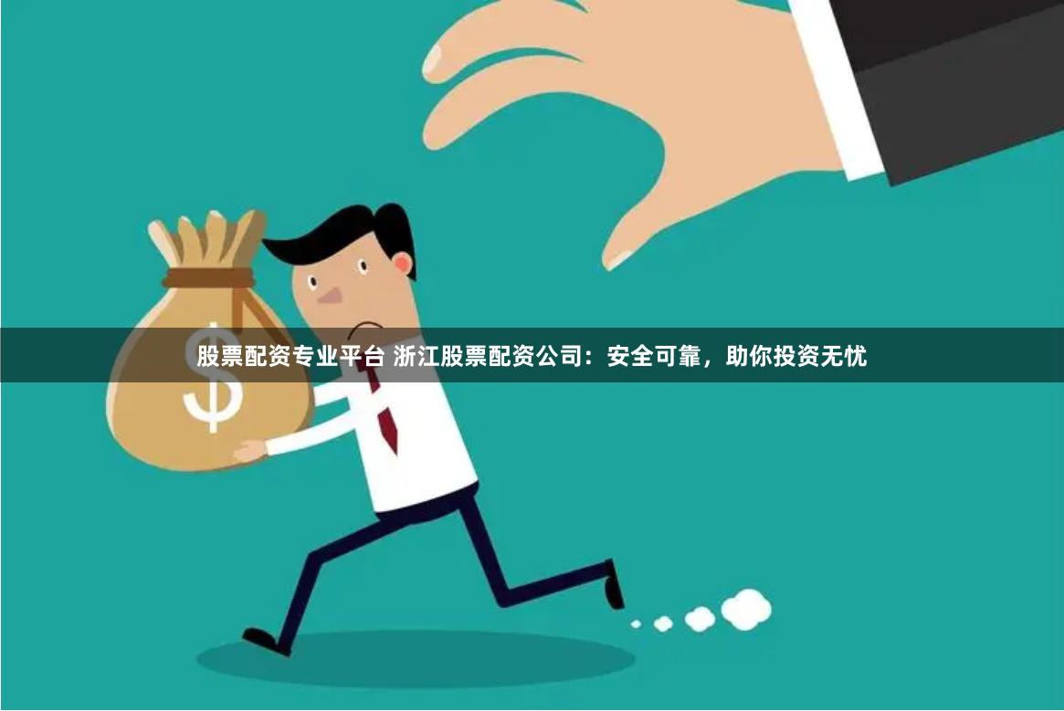 股票配资专业平台 浙江股票配资公司:安全可靠,助你投资无忧