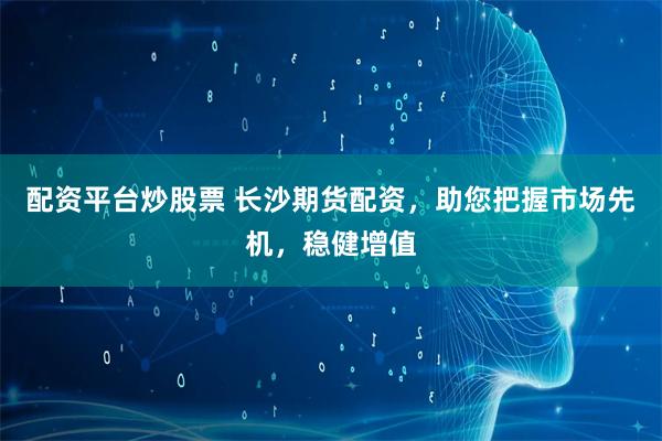 配资平台炒股票 长沙期货配资,助您把握市场先机,稳健增值