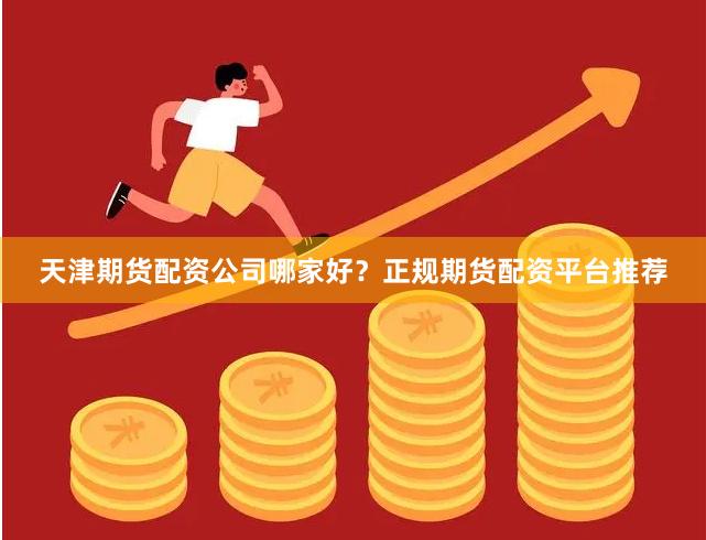 天津期货配资公司哪家好?正规期货配资平台推荐