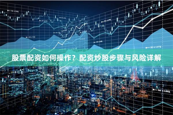 股票配资如何操作？配资炒股步骤与风险详解