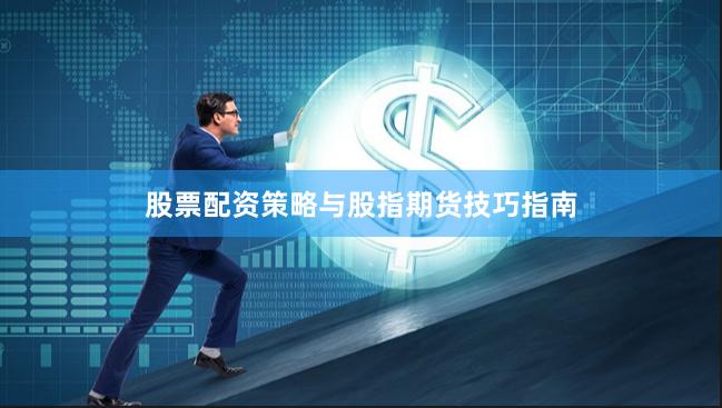 股票配资策略与股指期货技巧指南
