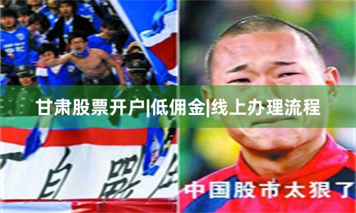 甘肃股票开户|低佣金|线上办理流程