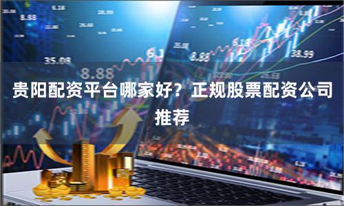 贵阳配资平台哪家好？正规股票配资公司推荐