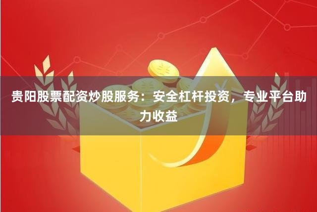 贵阳股票配资炒股服务：安全杠杆投资，专业平台助力收益