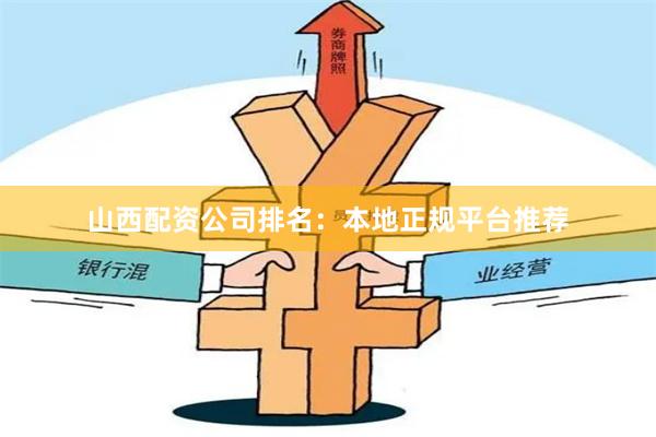 山西配资公司排名：本地正规平台推荐