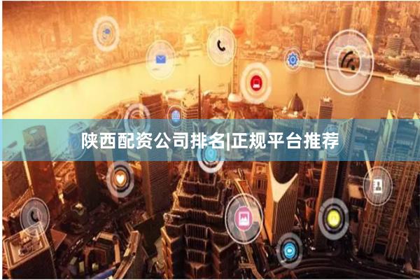 陕西配资公司排名|正规平台推荐