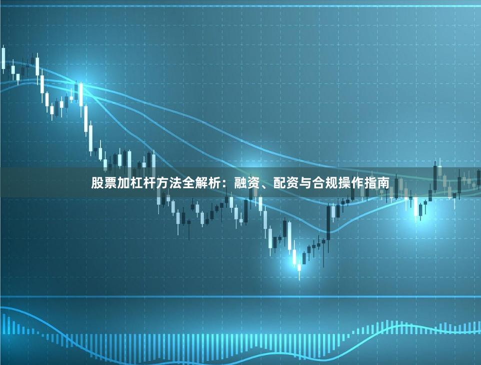 股票加杠杆方法全解析：融资、配资与合规操作指南
