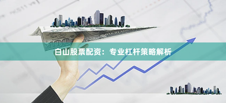 白山股票配资：专业杠杆策略解析
