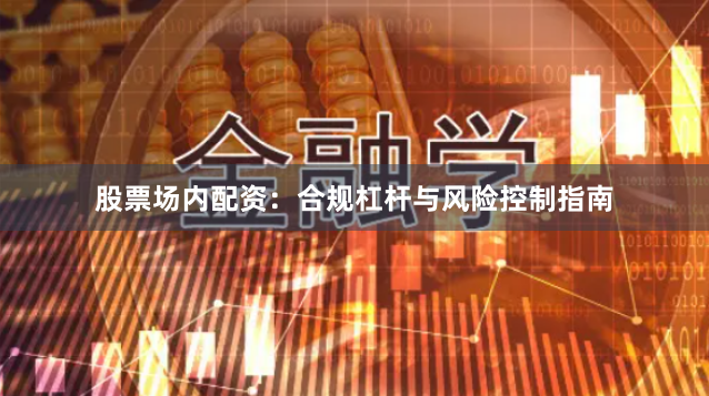 股票场内配资：合规杠杆与风险控制指南