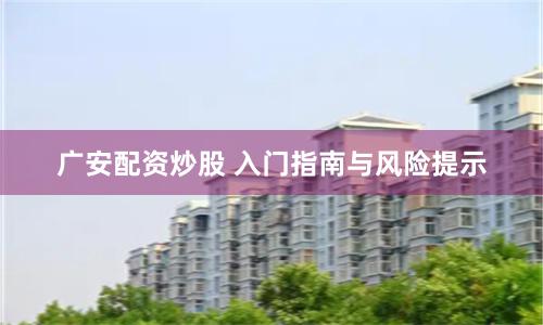 广安配资炒股 入门指南与风险提示