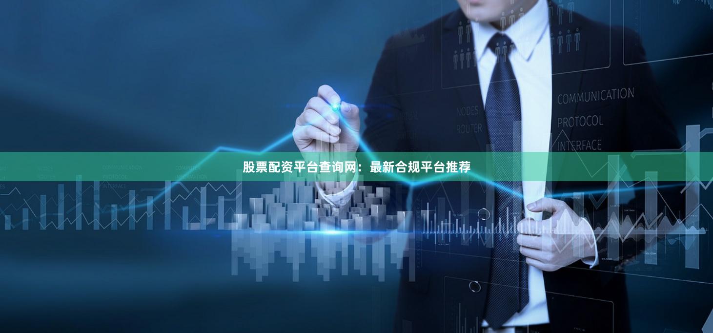 股票配资平台查询网：最新合规平台推荐