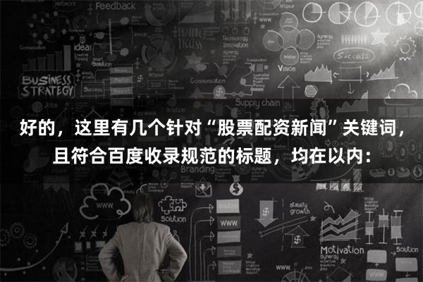好的，这里有几个针对“股票配资新闻”关键词，且符合百度收录规范的标题，均在以内：