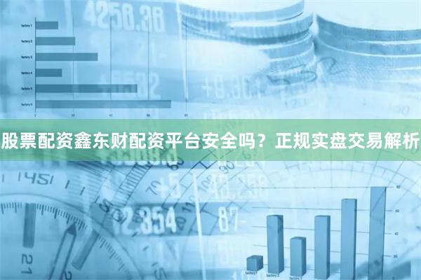 股票配资鑫东财配资平台安全吗？正规实盘交易解析