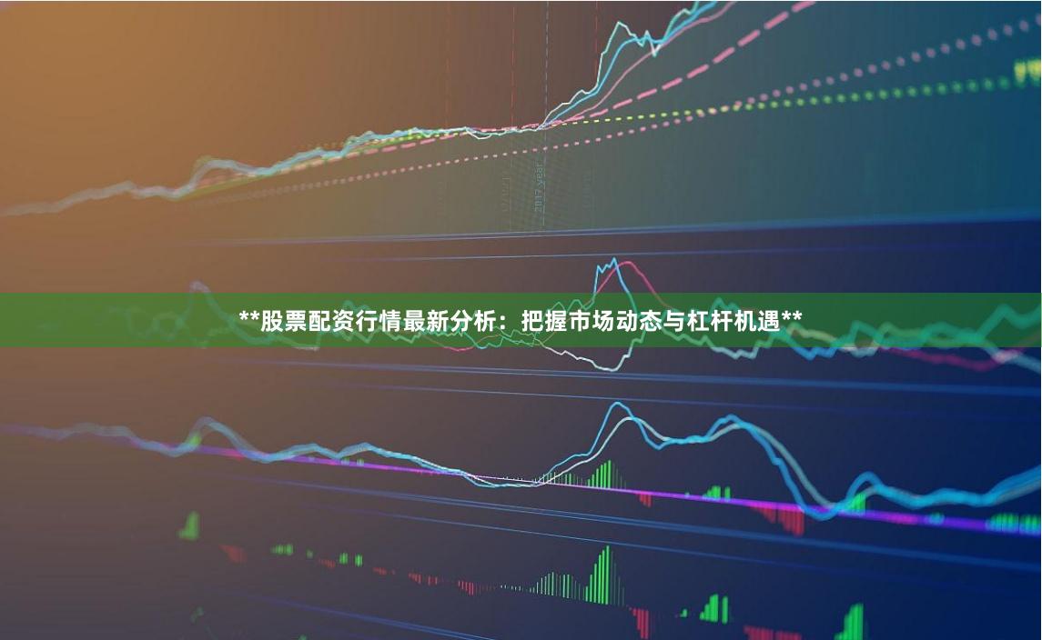 **股票配资行情最新分析:把握市场动态与杠杆机遇**