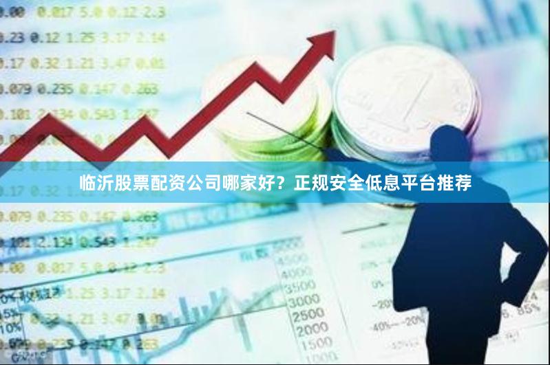 临沂股票配资公司哪家好？正规安全低息平台推荐