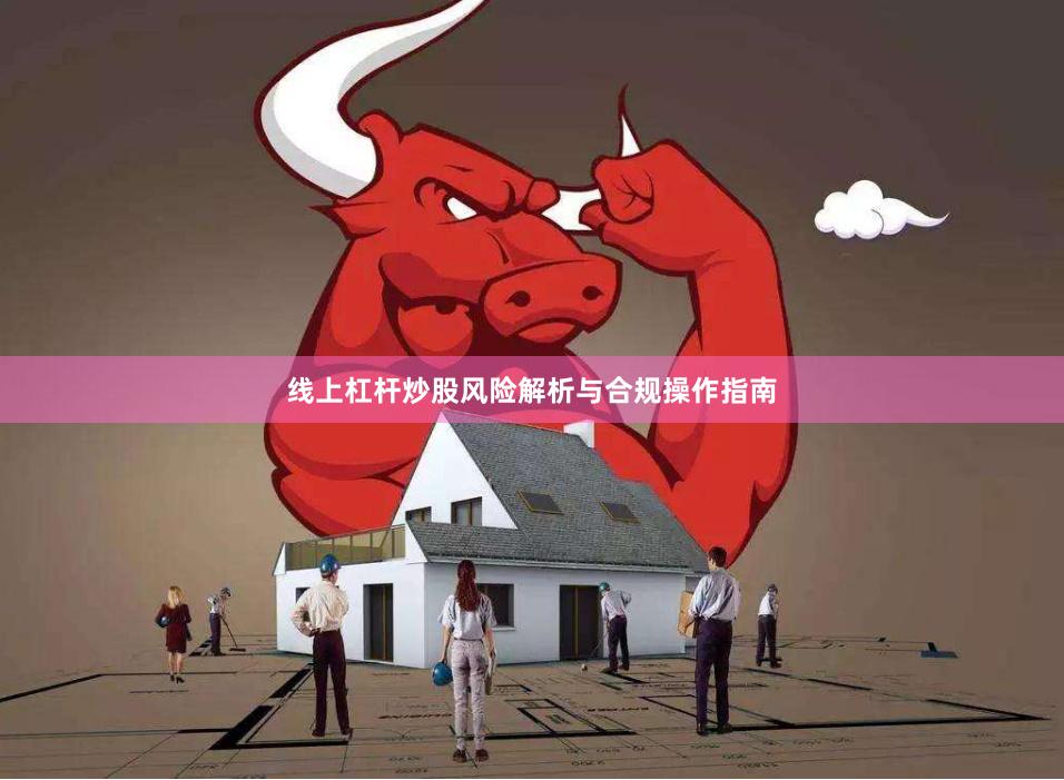 线上杠杆炒股风险解析与合规操作指南
