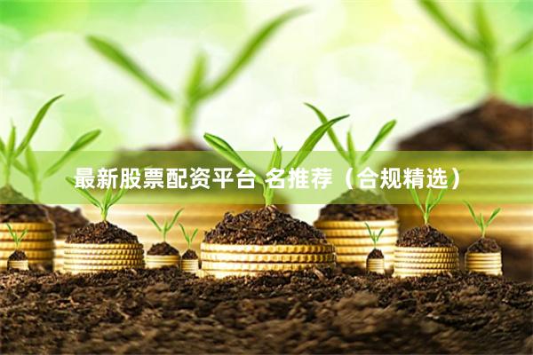 最新股票配资平台 名推荐（合规精选）