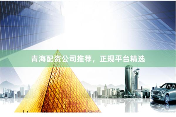 青海配资公司推荐,正规平台精选