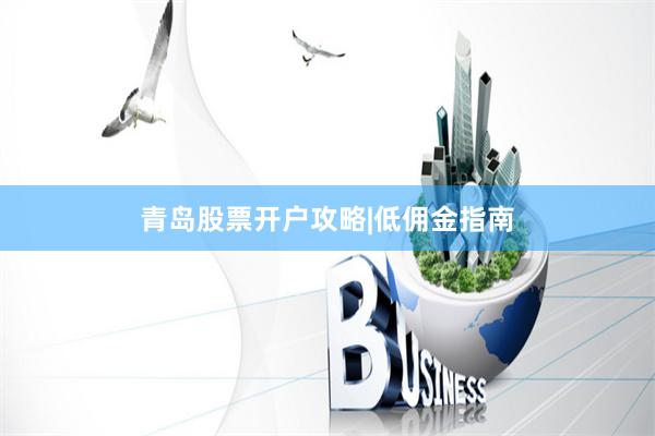 青岛股票开户攻略|低佣金指南