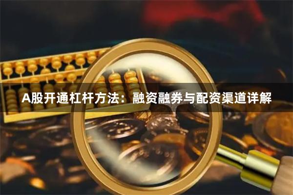 A股开通杠杆方法：融资融券与配资渠道详解