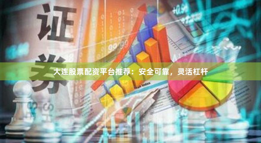 大连股票配资平台推荐：安全可靠，灵活杠杆