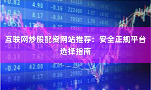 互联网炒股配资网站推荐：安全正规平台选择指南