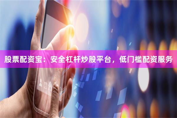 股票配资宝：安全杠杆炒股平台，低门槛配资服务