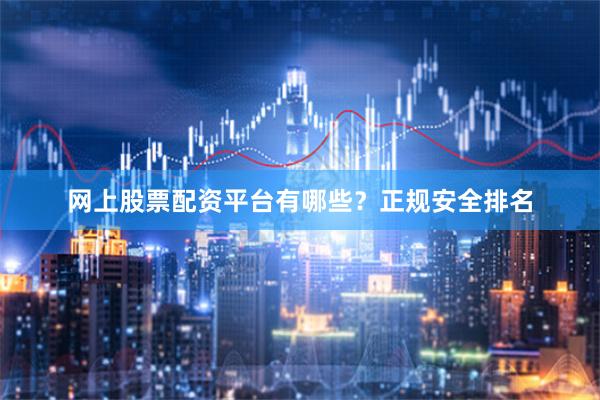 网上股票配资平台有哪些？正规安全排名