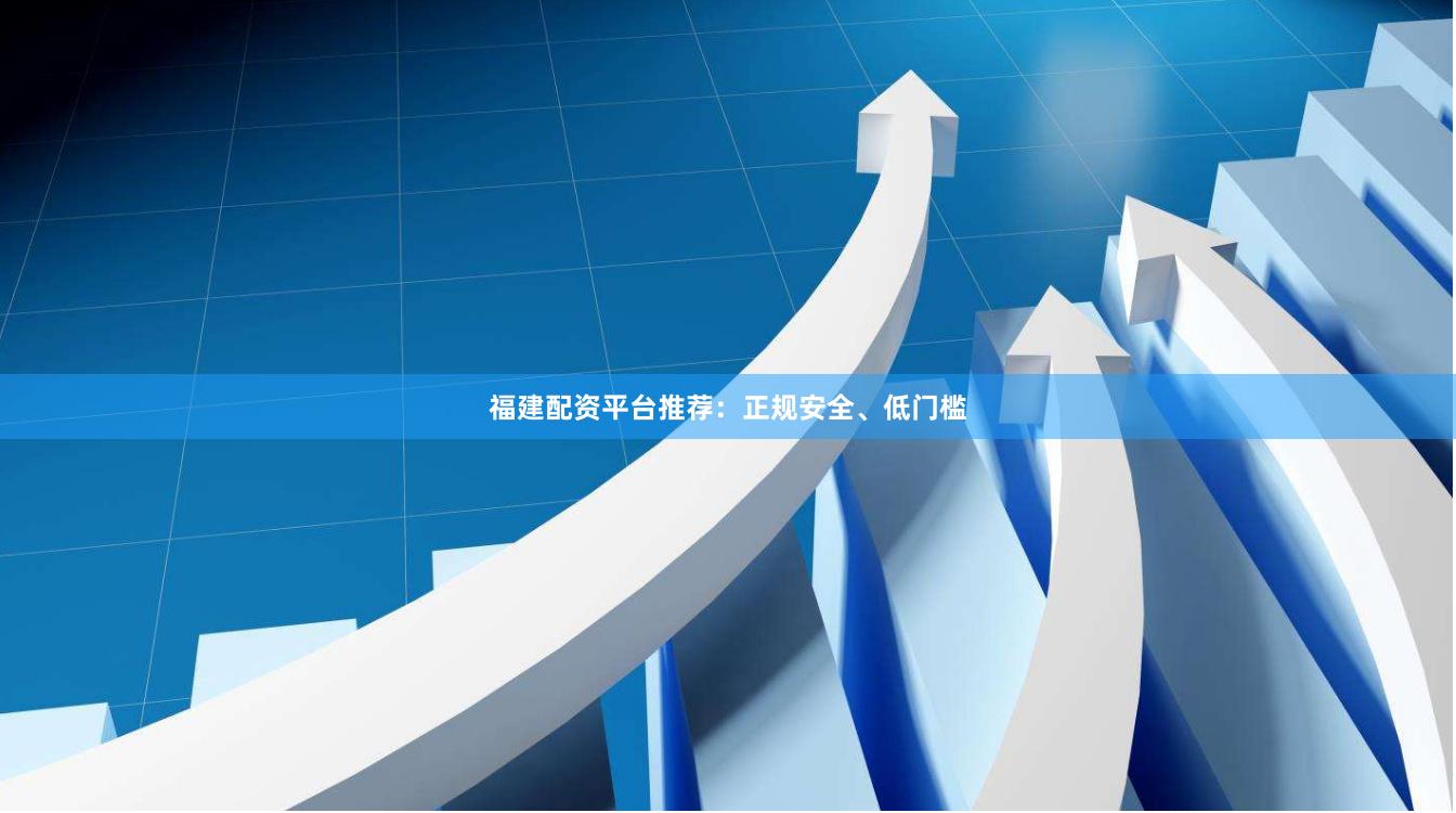 福建配资平台推荐：正规安全、低门槛