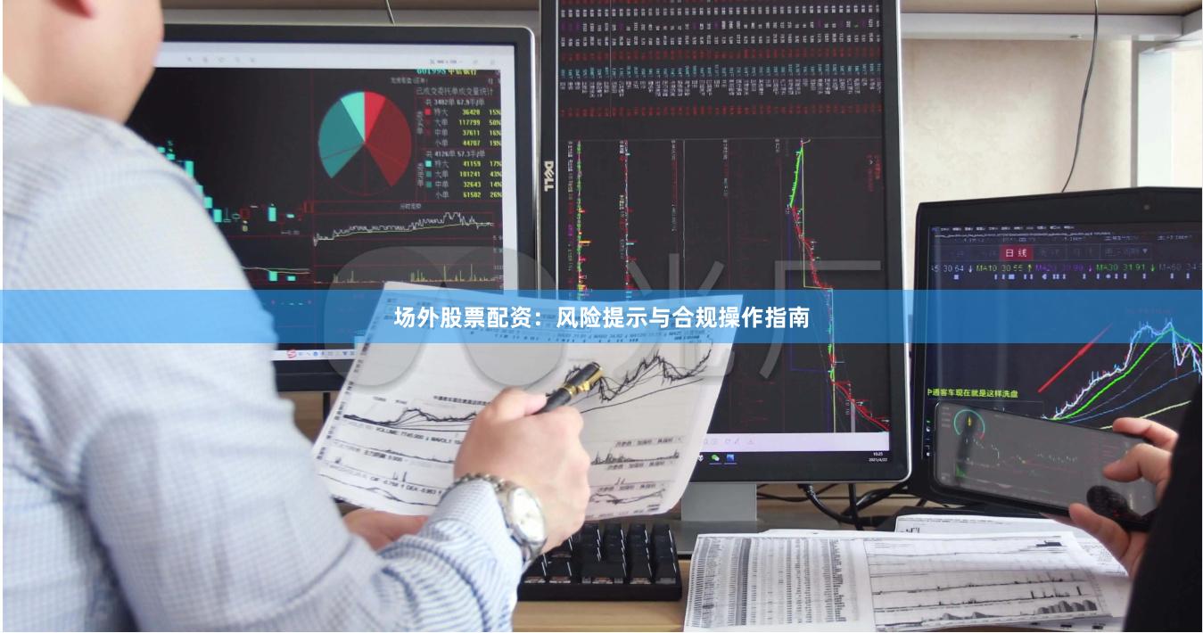 场外股票配资：风险提示与合规操作指南