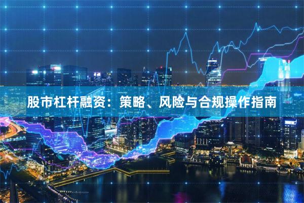 股市杠杆融资:策略、风险与合规操作指南