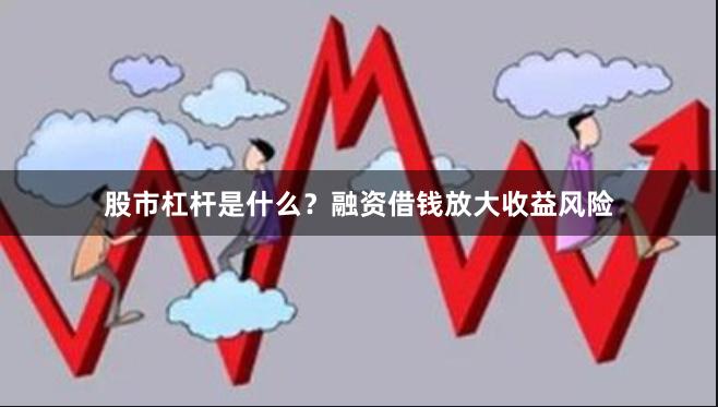 股市杠杆是什么?融资借钱放大收益风险