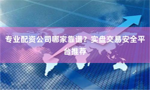 专业配资公司哪家靠谱？实盘交易安全平台推荐