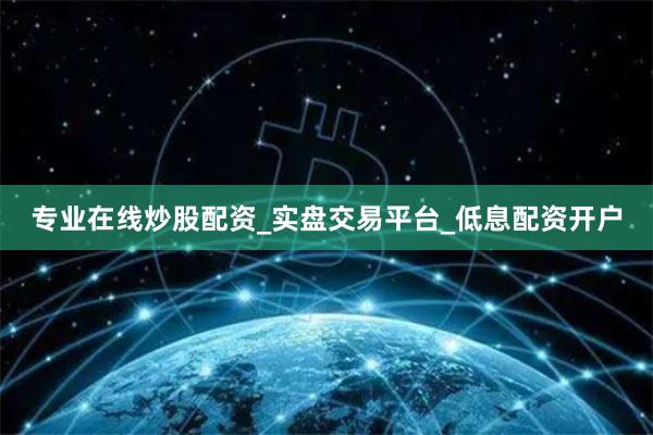 专业在线炒股配资_实盘交易平台_低息配资开户