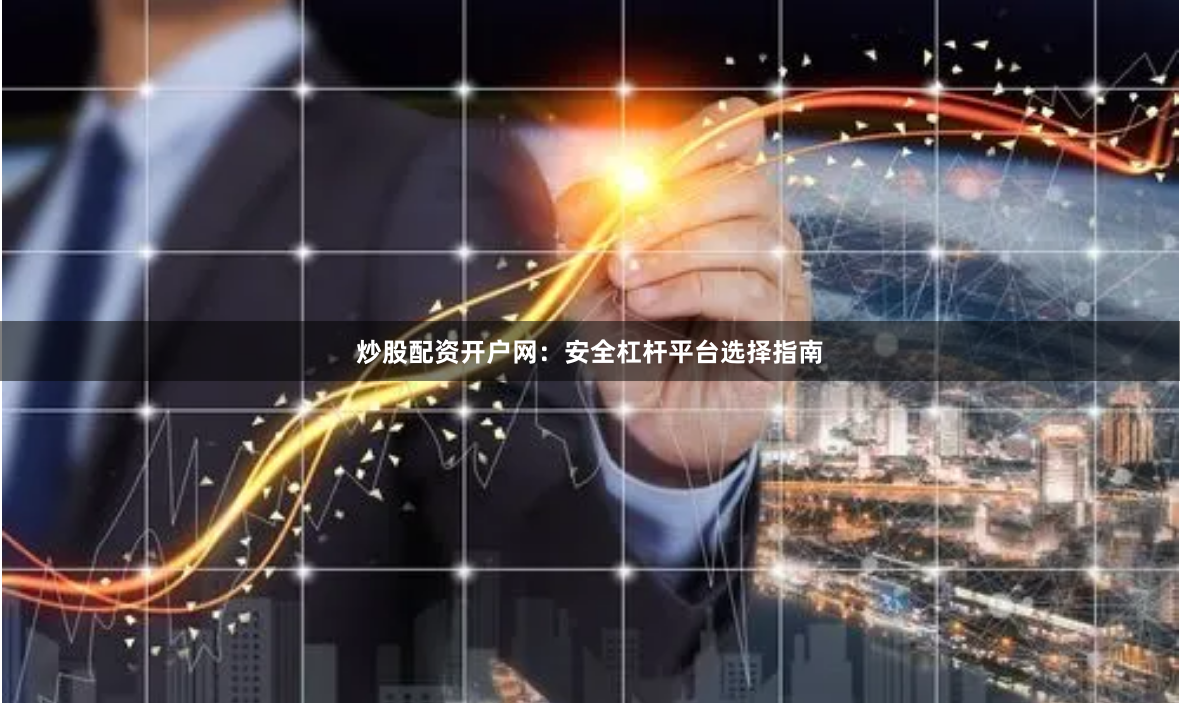 炒股配资开户网：安全杠杆平台选择指南