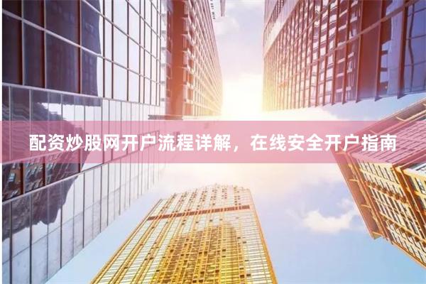 配资炒股网开户流程详解，在线安全开户指南